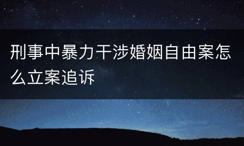 刑事中暴力干涉婚姻自由案怎么立案追诉