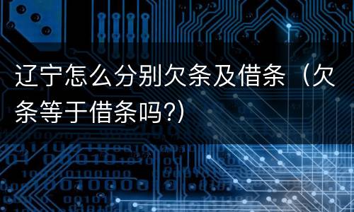 辽宁怎么分别欠条及借条（欠条等于借条吗?）