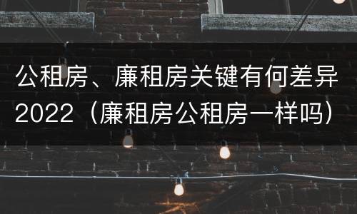 公租房、廉租房关键有何差异2022（廉租房公租房一样吗）