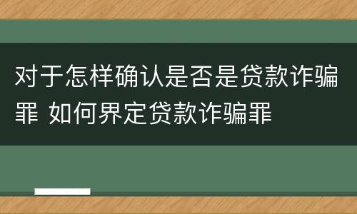 对于怎样确认是否是贷款诈骗罪 如何界定贷款诈骗罪