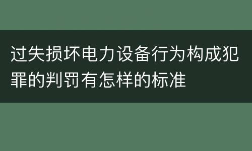 过失损坏电力设备行为构成犯罪的判罚有怎样的标准