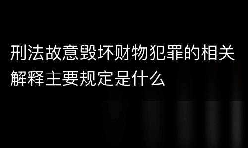 刑法故意毁坏财物犯罪的相关解释主要规定是什么