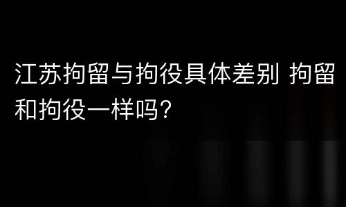 江苏拘留与拘役具体差别 拘留和拘役一样吗?