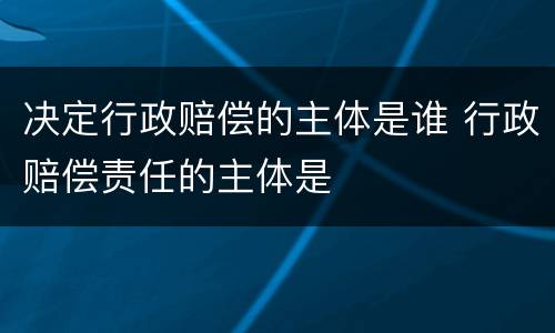 决定行政赔偿的主体是谁 行政赔偿责任的主体是