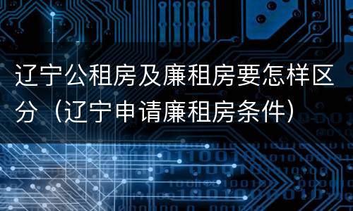 辽宁公租房及廉租房要怎样区分（辽宁申请廉租房条件）
