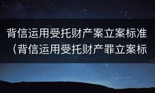 背信运用受托财产案立案标准（背信运用受托财产罪立案标准）