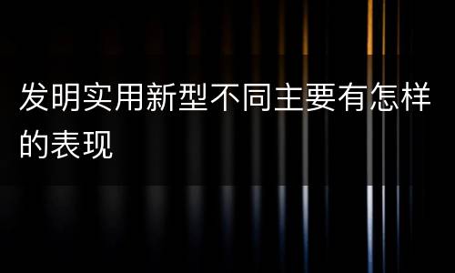 发明实用新型不同主要有怎样的表现
