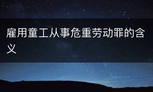 雇用童工从事危重劳动罪的含义