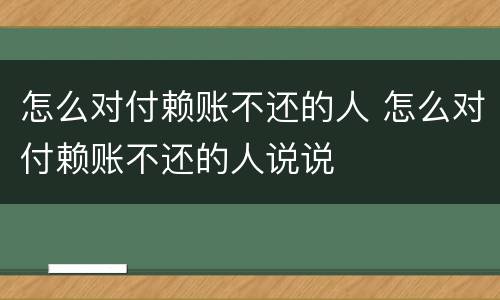 怎么对付赖账不还的人 怎么对付赖账不还的人说说