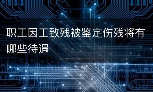 职工因工致残被鉴定伤残将有哪些待遇