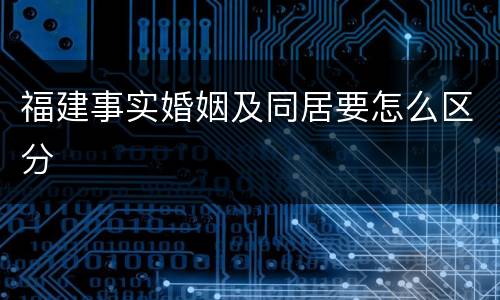 福建事实婚姻及同居要怎么区分
