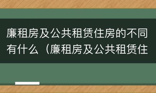 廉租房及公共租赁住房的不同有什么（廉租房及公共租赁住房的不同有什么影响）