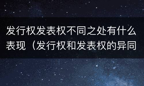 发行权发表权不同之处有什么表现（发行权和发表权的异同）