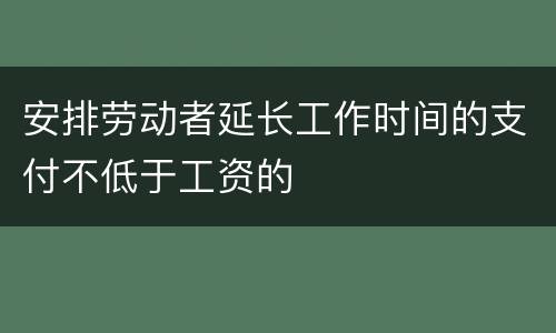 安排劳动者延长工作时间的支付不低于工资的