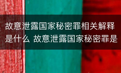 故意泄露国家秘密罪相关解释是什么 故意泄露国家秘密罪是指