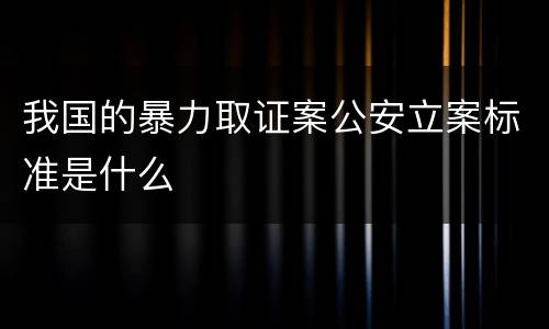 我国的暴力取证案公安立案标准是什么