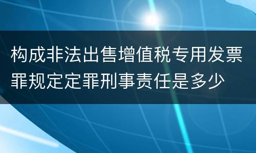 构成非法出售增值税专用发票罪规定定罪刑事责任是多少