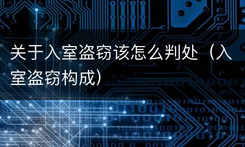 关于入室盗窃该怎么判处（入室盗窃构成）
