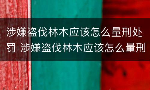 涉嫌盗伐林木应该怎么量刑处罚 涉嫌盗伐林木应该怎么量刑处罚案例