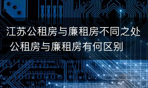 江苏公租房与廉租房不同之处 公租房与廉租房有何区别