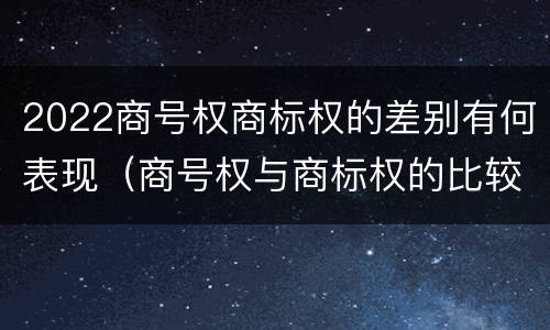 2022商号权商标权的差别有何表现（商号权与商标权的比较）