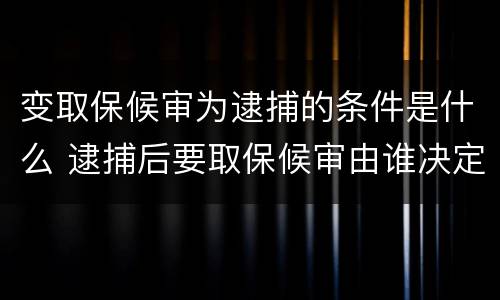 变取保候审为逮捕的条件是什么 逮捕后要取保候审由谁决定