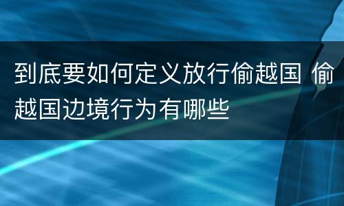 到底要如何定义放行偷越国 偷越国边境行为有哪些