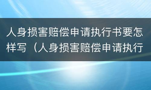 人身损害赔偿申请执行书要怎样写（人身损害赔偿申请执行书要怎样写才有效）