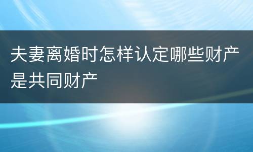 夫妻离婚时怎样认定哪些财产是共同财产
