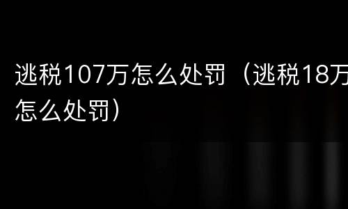 逃税107万怎么处罚（逃税18万怎么处罚）