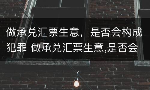 做承兑汇票生意，是否会构成犯罪 做承兑汇票生意,是否会构成犯罪行为