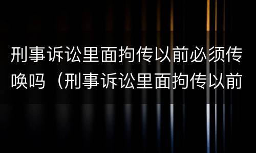 刑事诉讼里面拘传以前必须传唤吗（刑事诉讼里面拘传以前必须传唤吗怎么办）