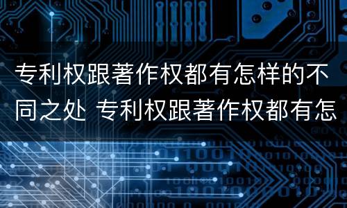 专利权跟著作权都有怎样的不同之处 专利权跟著作权都有怎样的不同之处和作用