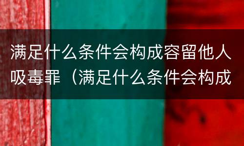 满足什么条件会构成容留他人吸毒罪（满足什么条件会构成容留他人吸毒罪）