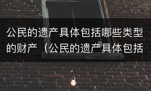 公民的遗产具体包括哪些类型的财产（公民的遗产具体包括哪些类型的财产和权利）