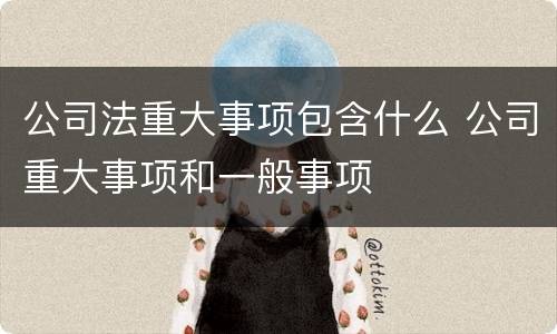 公司法重大事项包含什么 公司重大事项和一般事项