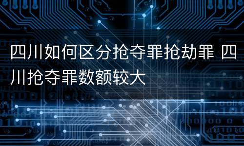 四川如何区分抢夺罪抢劫罪 四川抢夺罪数额较大