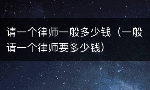 请一个律师一般多少钱（一般请一个律师要多少钱）