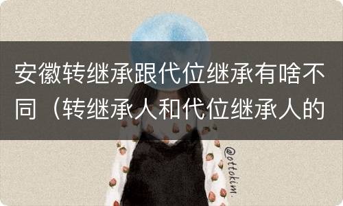 安徽转继承跟代位继承有啥不同（转继承人和代位继承人的区别）