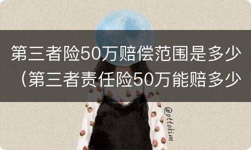 第三者险50万赔偿范围是多少（第三者责任险50万能赔多少）