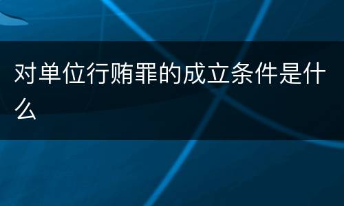 对单位行贿罪的成立条件是什么
