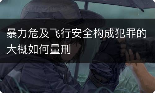 暴力危及飞行安全构成犯罪的大概如何量刑