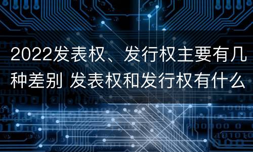 2022发表权、发行权主要有几种差别 发表权和发行权有什么区别