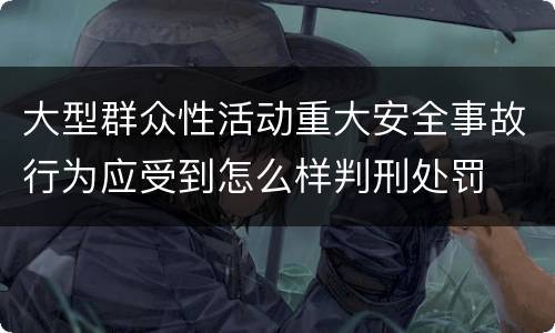 大型群众性活动重大安全事故行为应受到怎么样判刑处罚