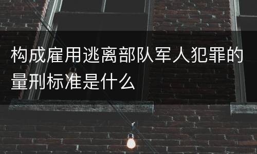 构成雇用逃离部队军人犯罪的量刑标准是什么