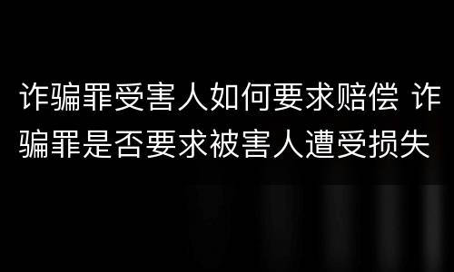 诈骗罪受害人如何要求赔偿 诈骗罪是否要求被害人遭受损失