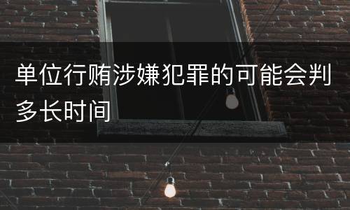 单位行贿涉嫌犯罪的可能会判多长时间