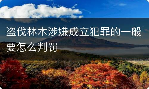 盗伐林木涉嫌成立犯罪的一般要怎么判罚