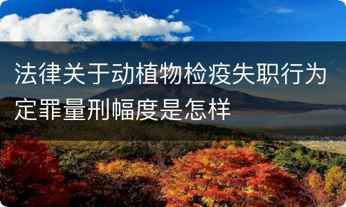 法律关于动植物检疫失职行为定罪量刑幅度是怎样