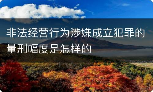 非法经营行为涉嫌成立犯罪的量刑幅度是怎样的